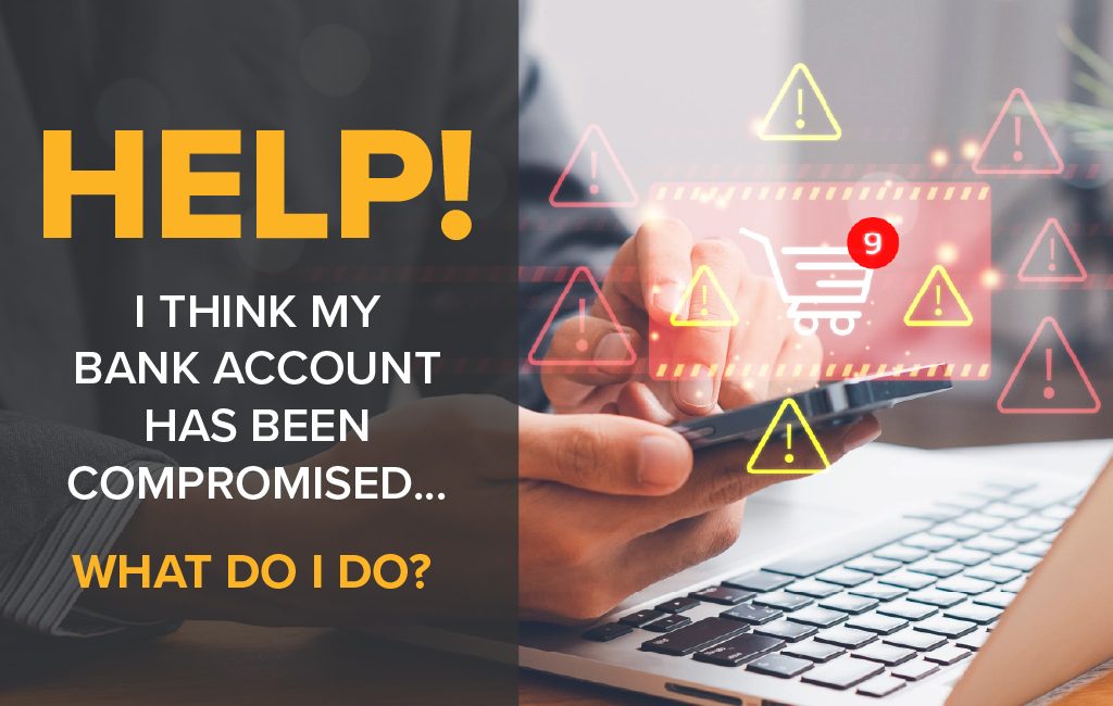 HELP! I think my bank account has been compromised. What do I do?